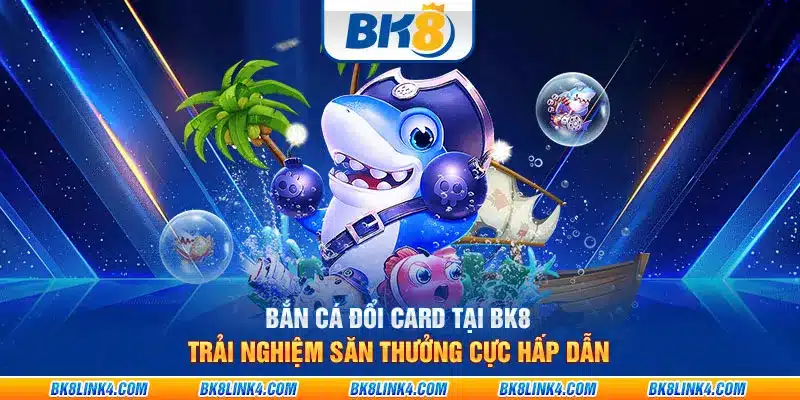 Bắn cá đổi card tại BK8: Trải nghiệm săn thưởng cực hấp dẫn